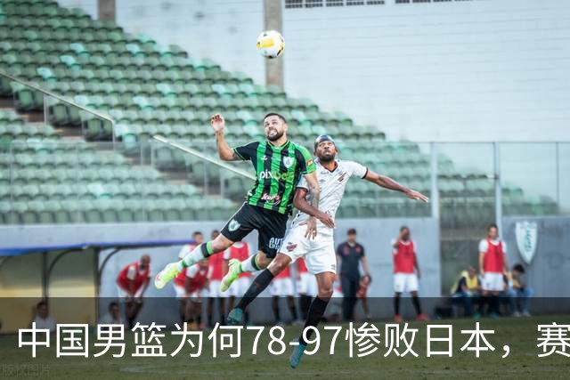 中国男篮为何78-97惨败日本，赛后郭士强毫不客气说出原因，很清醒也很无奈