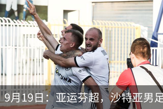 9月19日：亚运芬超，沙特亚男足迎战卡塔尔亚男足赫尔火花迎战赫尔辛基